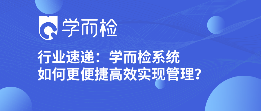 行业速递：学而检系统如何更便捷高效实现管理？请查收！